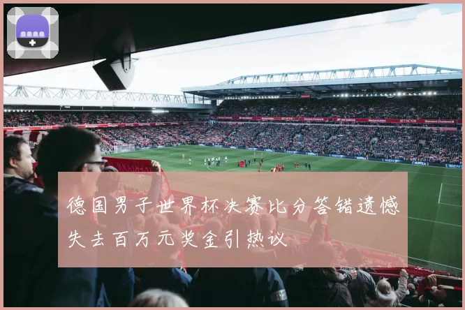 德国男子世界杯决赛比分答错遗憾失去百万元奖金引热议