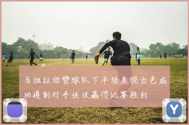 马祖拉称赞球队下半场表现出色成功遏制对手快攻赢得比赛胜利