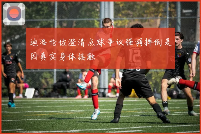 迪洛伦佐澄清点球争议强调摔倒是因真实身体接触