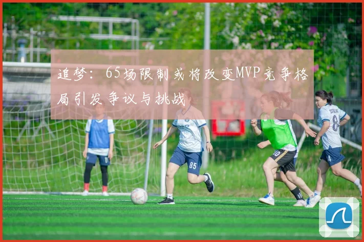 追梦：65场限制或将改变MVP竞争格局引发争议与挑战