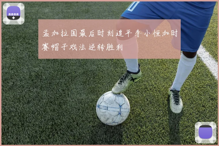 孟加拉国最后时刻追平李小恒加时赛帽子戏法逆转胜利