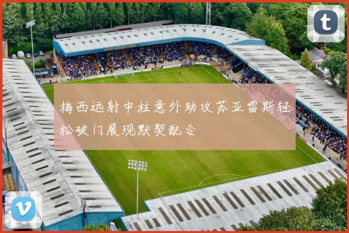 梅西远射中柱意外助攻苏亚雷斯轻松破门展现默契配合