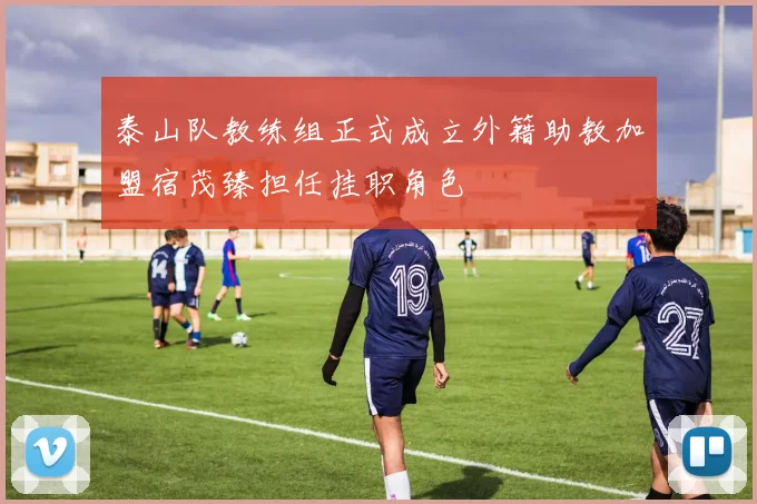 泰山队教练组正式成立外籍助教加盟宿茂臻担任挂职角色