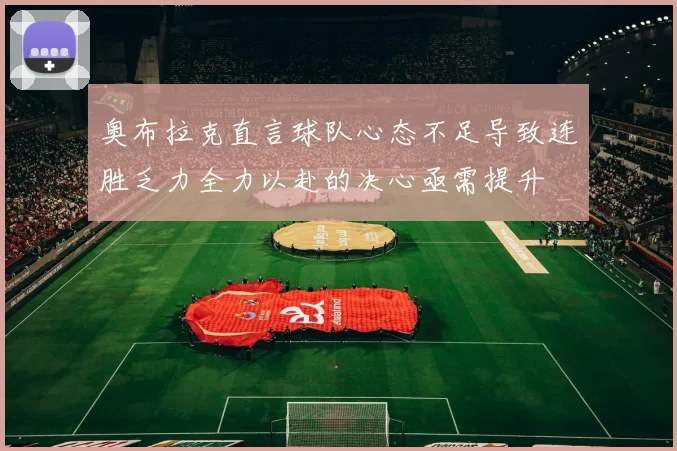 奥布拉克直言球队心态不足导致连胜乏力全力以赴的决心亟需提升
