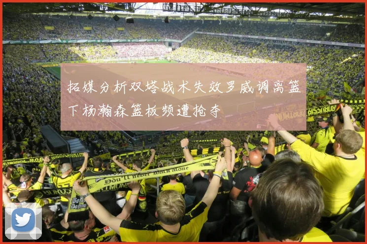 拓媒分析双塔战术失效罗威调离篮下杨瀚森篮板频遭抢夺