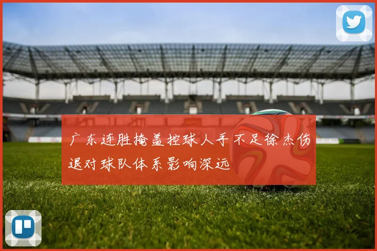 广东连胜掩盖控球人手不足徐杰伤退对球队体系影响深远