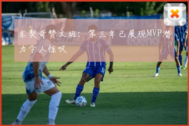 东契奇赞文班：第三年已展现MVP潜力令人惊叹