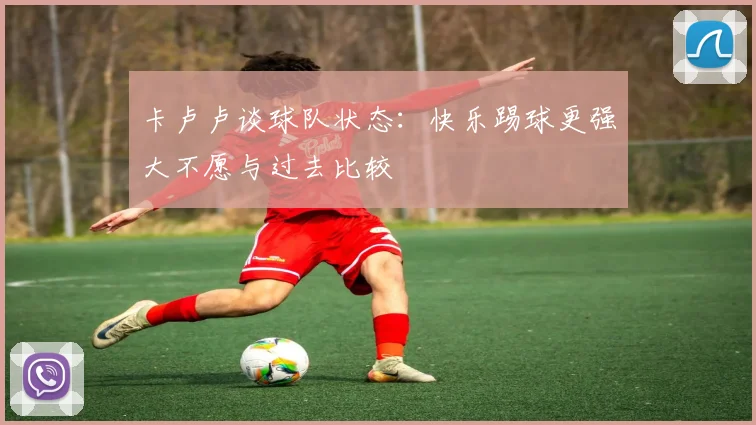 卡卢卢谈球队状态：快乐踢球更强大不愿与过去比较