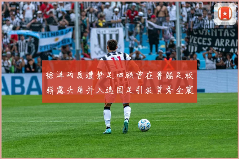 徐洋两度遭禁足回顾曾在鲁能足校崭露头角并入选国足引发贾秀全震惊