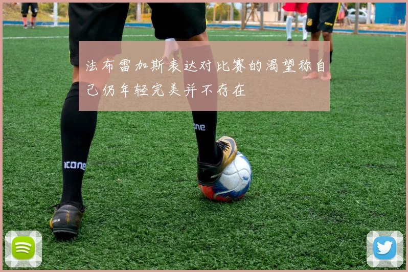 法布雷加斯表达对比赛的渴望称自己仍年轻完美并不存在