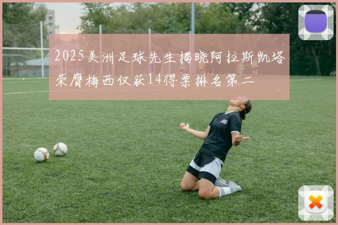 2025美洲足球先生揭晓阿拉斯凯塔荣膺梅西仅获14得票排名第二