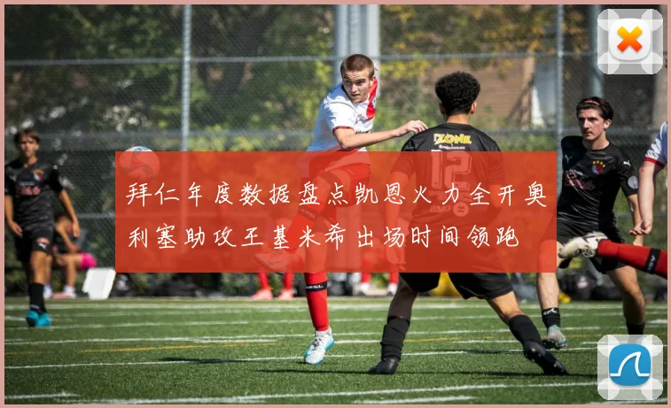 拜仁年度数据盘点凯恩火力全开奥利塞助攻王基米希出场时间领跑