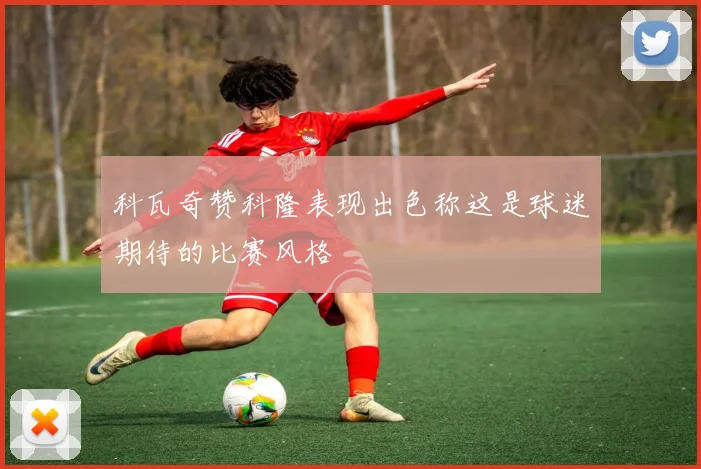 科瓦奇赞科隆表现出色称这是球迷期待的比赛风格