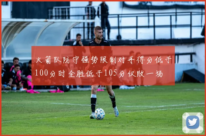 火箭队防守强势限制对手得分低于100分时全胜低于105分仅败一场