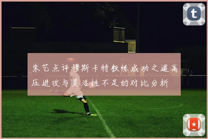 朱艺点评穆斯卡特教练成功之道高压进攻与灵活性不足的对比分析