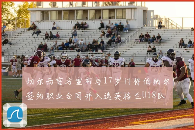 切尔西官方宣布与17岁门将伯纳尔签约职业合同并入选英格兰U18队