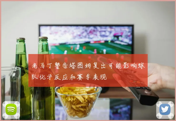 老马丁警告塔图姆复出可能影响球队化学反应和赛季表现
