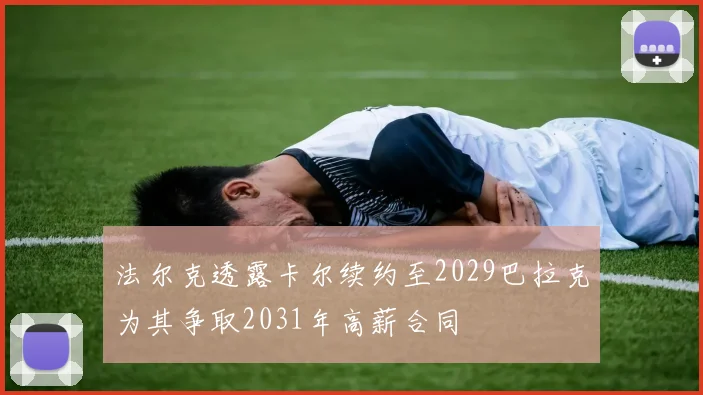 法尔克透露卡尔续约至2029巴拉克为其争取2031年高薪合同