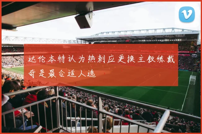 达伦本特认为热刺应更换主教练戴奇是最合适人选