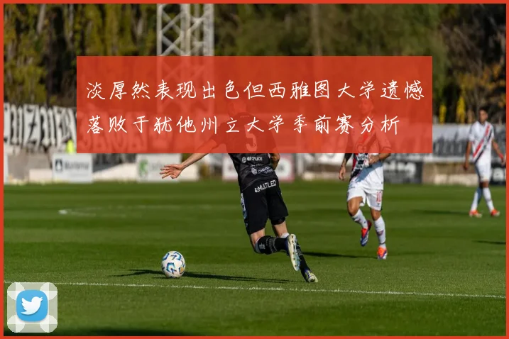 淡厚然表现出色但西雅图大学遗憾落败于犹他州立大学季前赛分析