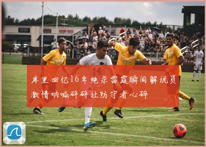 库里回忆16年绝杀雷霆瞬间解说员激情呐喊砰砰让防守者心碎