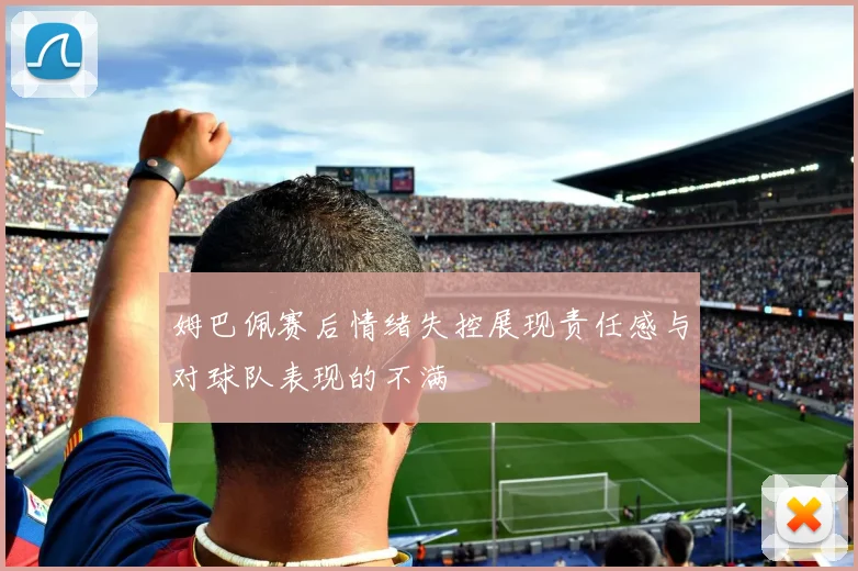 姆巴佩赛后情绪失控展现责任感与对球队表现的不满
