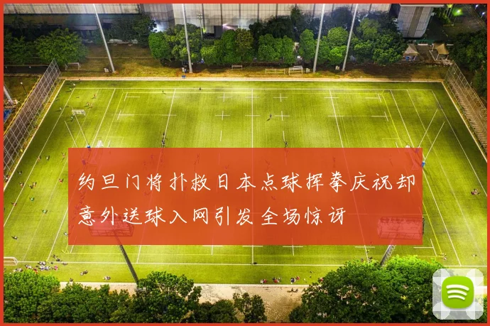 约旦门将扑救日本点球挥拳庆祝却意外送球入网引发全场惊讶