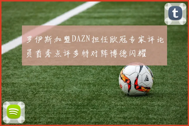 罗伊斯加盟DAZN担任欧冠专家评论员首秀点评多特对阵博德闪耀