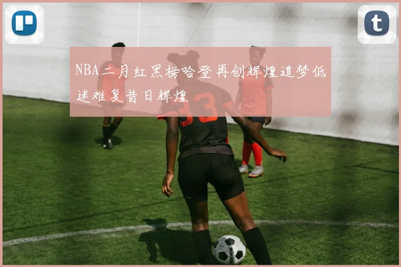NBA二月红黑榜哈登再创辉煌追梦低迷难复昔日辉煌