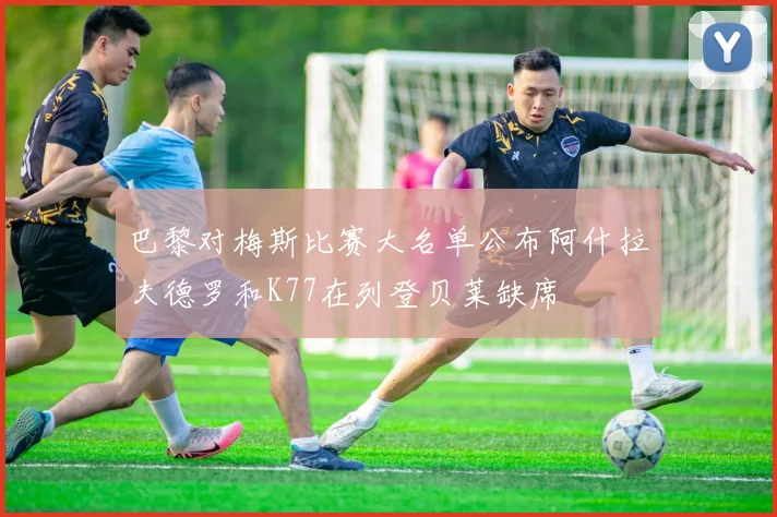巴黎对梅斯比赛大名单公布阿什拉夫德罗和K77在列登贝莱缺席