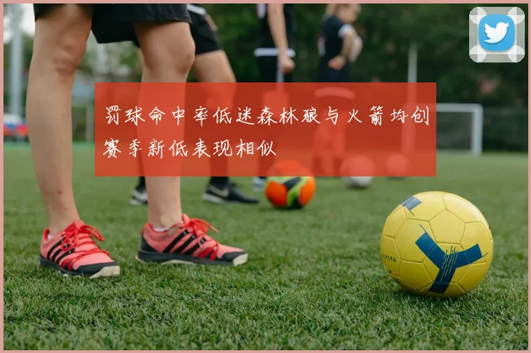 罚球命中率低迷森林狼与火箭均创赛季新低表现相似