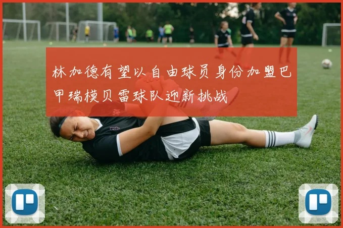 林加德有望以自由球员身份加盟巴甲瑞模贝雷球队迎新挑战