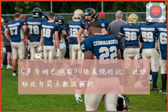 C罗与姆巴佩前90场表现对比：进球助攻与罚点数据解析