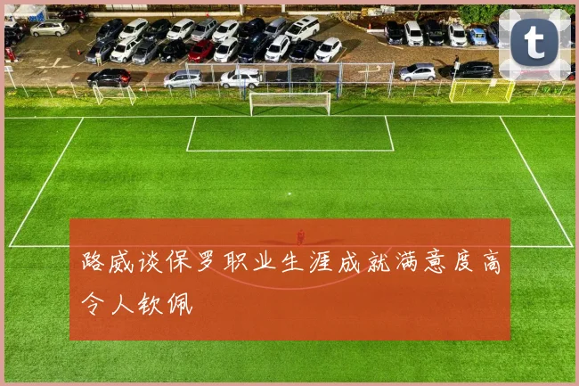路威谈保罗职业生涯成就满意度高令人钦佩