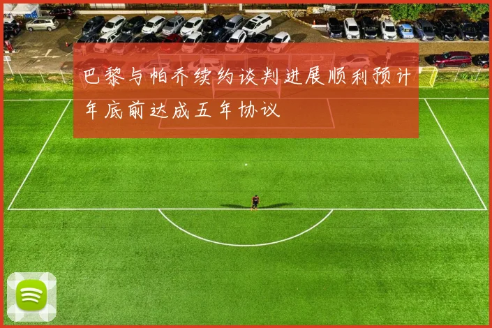 巴黎与帕乔续约谈判进展顺利预计年底前达成五年协议
