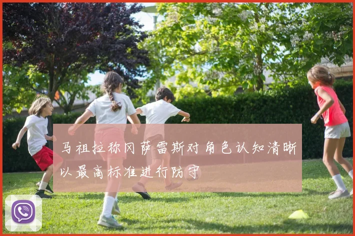 马祖拉称冈萨雷斯对角色认知清晰以最高标准进行防守