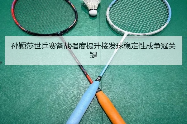 孙颖莎世乒赛备战强度提升接发球稳定性成争冠关键